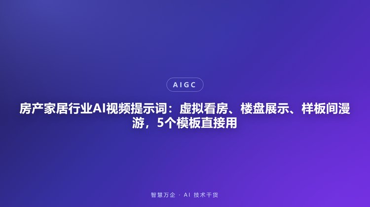 房产家居行业AI视频提示词：虚拟看房、楼盘展示、样板间漫游，5个模板直接用